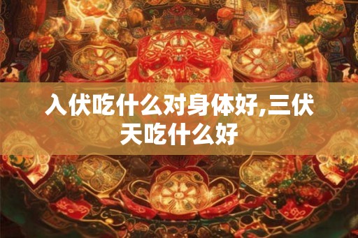 入伏吃什么对身体好,三伏天吃什么好 入伏吃什么对身体好,三伏天吃什么好