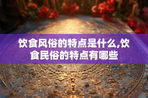 饮食风俗的特点是什么,饮食民俗的特点有哪些