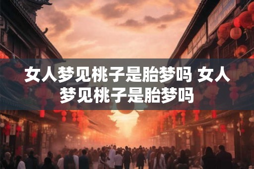 女人梦见桃子是胎梦吗 女人梦见桃子是胎梦吗