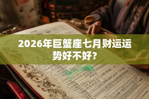 2026年巨蟹座七月财运运势好不好? 2026年巨蟹座七月财运运势好不好?