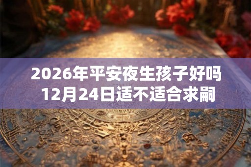 2026年平安夜生孩子好吗 12月24日适不适合求嗣 2026年平安夜生孩子好吗 12月24日适不适合求嗣