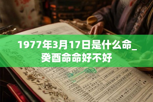 1977年3月17日是什么命_癸酉命命好不好