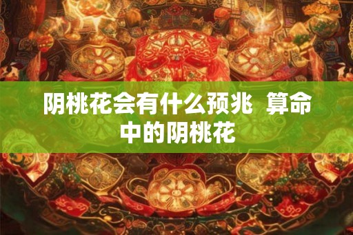 阴桃花会有什么预兆  算命中的阴桃花