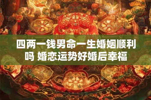四两一钱男命一生婚姻顺利吗 婚恋运势好婚后幸福