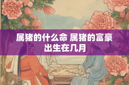 属猪的什么命 属猪的富豪出生在几月