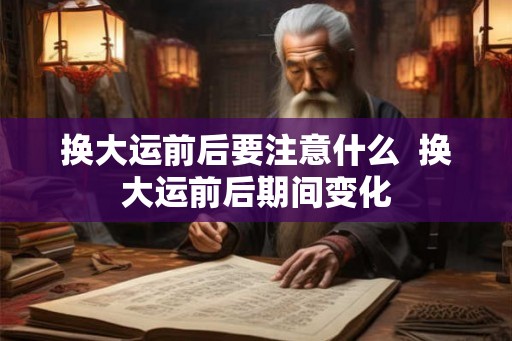 换大运前后要注意什么 换大运前后期间变化 换大运前后要注意什么 换大运前后期间变化