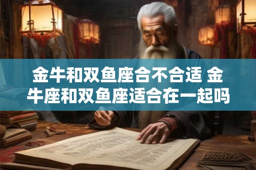 金牛和双鱼座合不合适 金牛座和双鱼座适合在一起吗