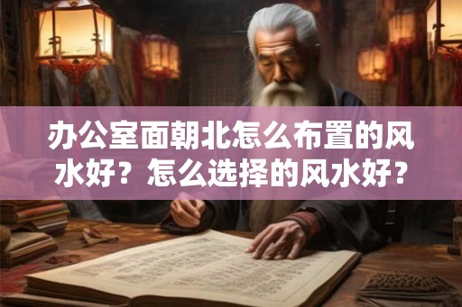 办公室面朝北怎么布置的风水好？怎么选择的风水好？