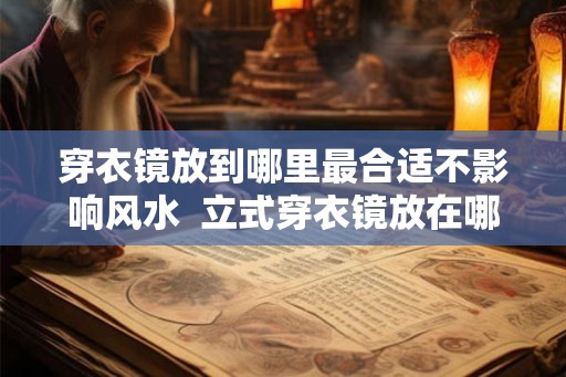 穿衣镜放到哪里最合适不影响风水  立式穿衣镜放在哪最旺风水