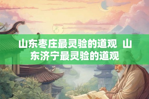 山东枣庄最灵验的道观  山东济宁最灵验的道观