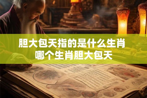 胆大包天指的是什么生肖 哪个生肖胆大包天 胆大包天指的是什么生肖 哪个生肖胆大包天