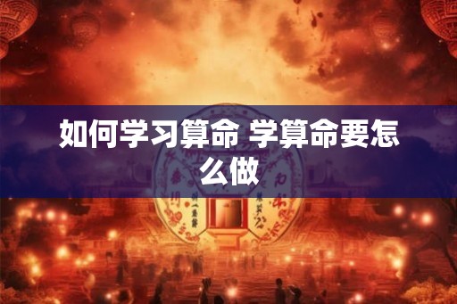 如何学习算命 学算命要怎么做 如何学习算命 学算命要怎么做
