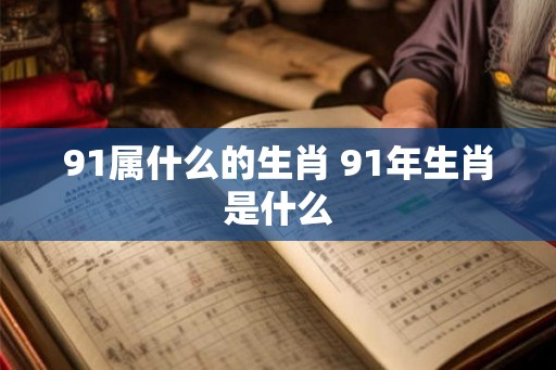 91属什么的生肖 91年生肖是什么