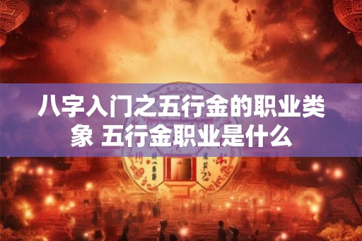 八字入门之五行金的职业类象 五行金职业是什么