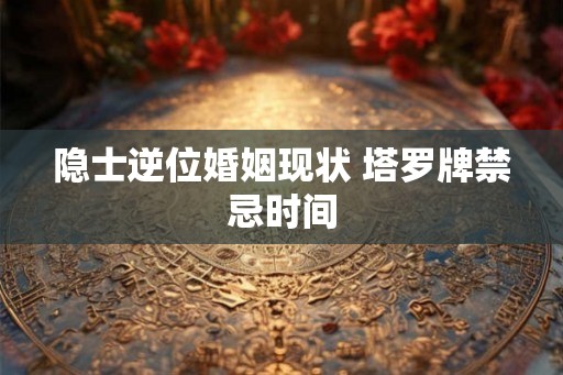 隐士逆位婚姻现状 塔罗牌禁忌时间 隐士逆位婚姻现状 塔罗牌禁忌时间