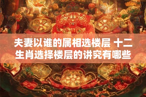 夫妻以谁的属相选楼层 十二生肖选择楼层的讲究有哪些