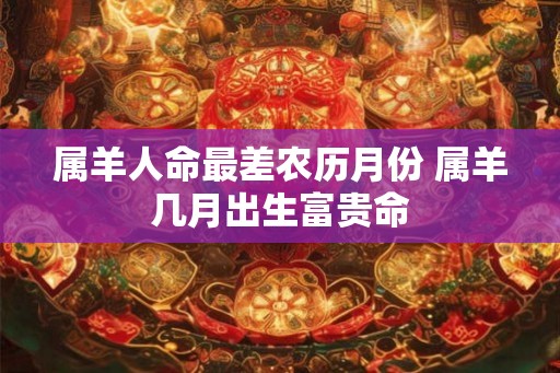 属羊人命最差农历月份 属羊几月出生富贵命