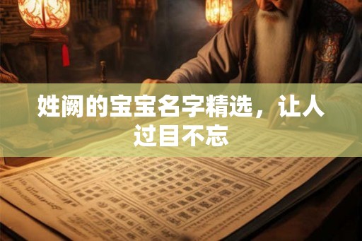 姓阙的宝宝名字精选,让人过目不忘 姓阙的宝宝名字精选,让人过目不忘
