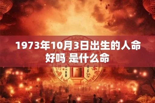1973年10月3日出生的人命好吗 是什么命