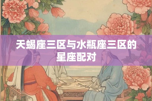 天蝎座三区与水瓶座三区的星座配对