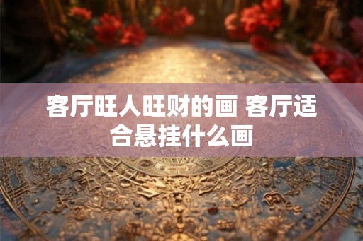客厅旺人旺财的画 客厅适合悬挂什么画