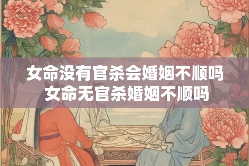 女命没有官杀会婚姻不顺吗 女命无官杀婚姻不顺吗
