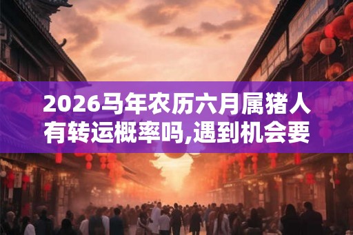 2026马年农历六月属猪人有转运概率吗,遇到机会要珍惜