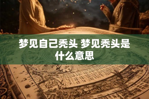梦见自己秃头 梦见秃头是什么意思 梦见自己秃头 梦见秃头是什么意思