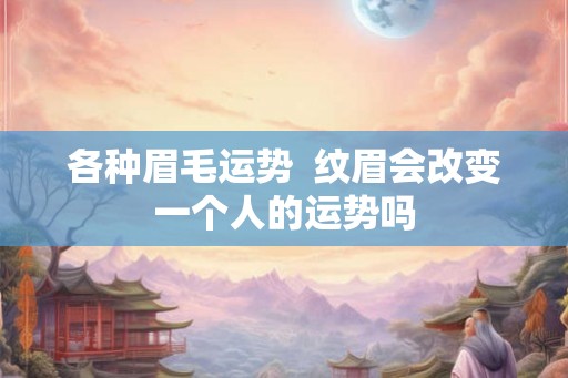 各种眉毛运势  纹眉会改变一个人的运势吗