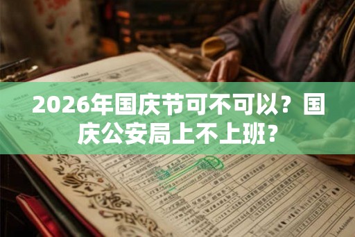 2026年国庆节可不可以？国庆公安局上不上班？