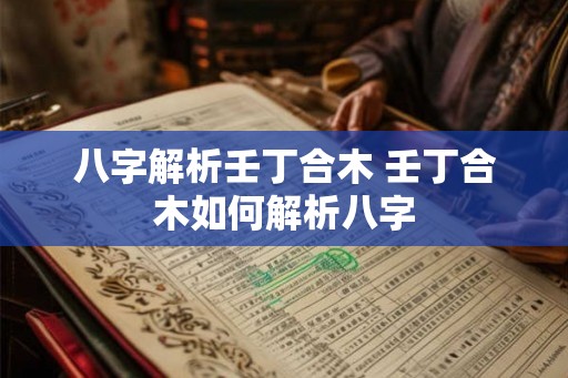 八字解析壬丁合木 壬丁合木如何解析八字