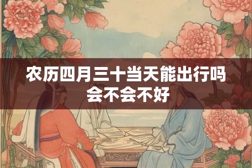 农历四月三十当天能出行吗 会不会不好