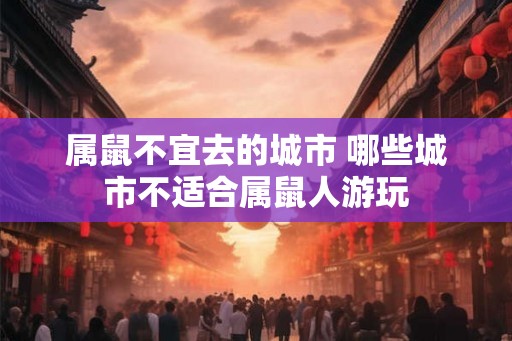 属鼠不宜去的城市 哪些城市不适合属鼠人游玩 属鼠不宜去的城市 哪些城市不适合属鼠人游玩