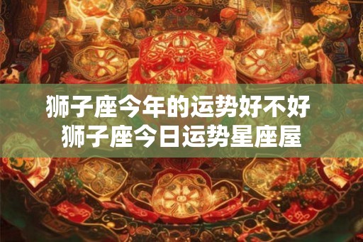 狮子座今年的运势好不好 狮子座今日运势星座屋