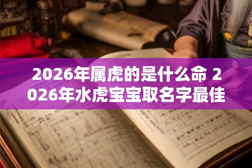 2026年属虎的是什么命 2026年水虎宝宝取名字最佳字