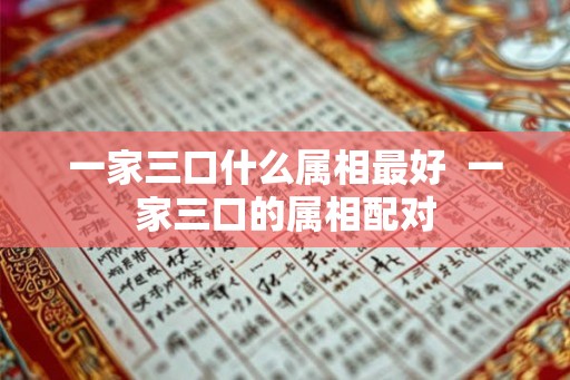 一家三口什么属相最好  一家三口的属相配对