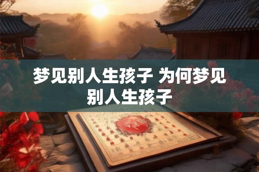 梦见别人生孩子 为何梦见别人生孩子 梦见别人生孩子 为何梦见别人生孩子