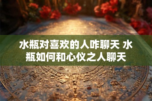 水瓶对喜欢的人咋聊天 水瓶如何和心仪之人聊天