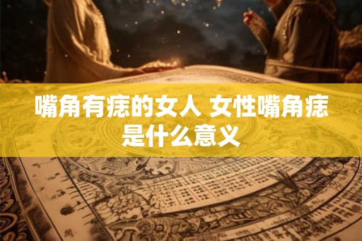 嘴角有痣的女人 女性嘴角痣是什么意义 嘴角有痣的女人 女性嘴角痣是什么意义