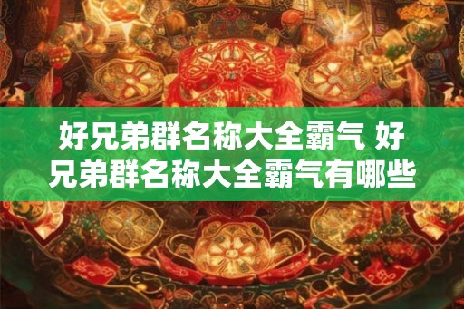 好兄弟群名称大全霸气 好兄弟群名称大全霸气有哪些 好兄弟群名称大全霸气 好兄弟群名称大全霸气有哪些