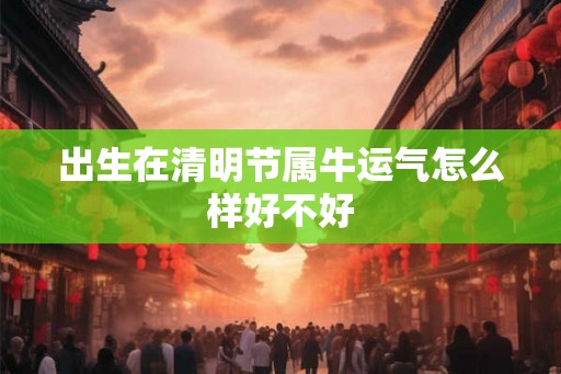 出生在清明节属牛运气怎么样好不好