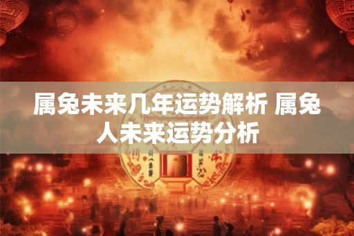 属兔未来几年运势解析 属兔人未来运势分析