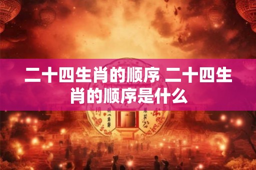 二十四生肖的顺序 二十四生肖的顺序是什么