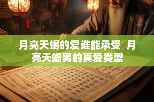 月亮天蝎的爱谁能承受 月亮天蝎男的真爱类型 月亮天蝎的爱谁能承受 月亮天蝎男的真爱类型