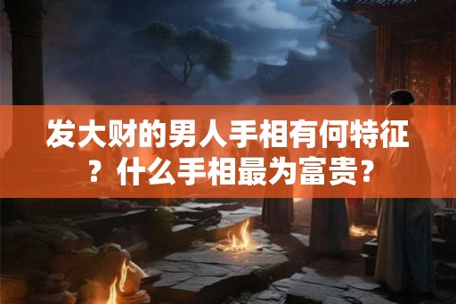 发大财的男人手相有何特征?什么手相最为富贵? 发大财的男人手相有何特征?什么手相最为富贵?