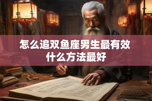 怎么追双鱼座男生最有效 什么方法最好