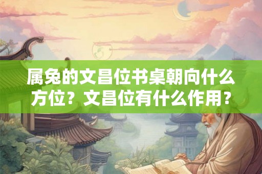 属兔的文昌位书桌朝向什么方位？文昌位有什么作用？
