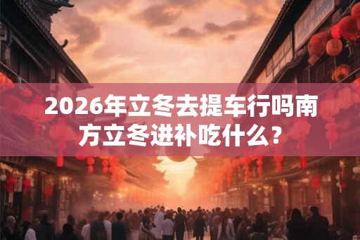 2026年立冬去提车行吗南方立冬进补吃什么？