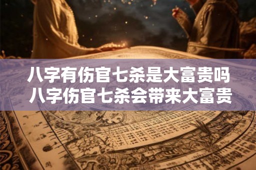 八字有伤官七杀是大富贵吗 八字伤官七杀会带来大富贵吗