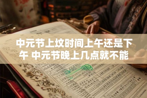 中元节上坟时间上午还是下午 中元节晚上几点就不能出去了